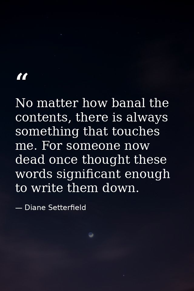 No matter how banal the contents, there is always something that touches me. For someone now dead once thought these wor — Diane Setterfield