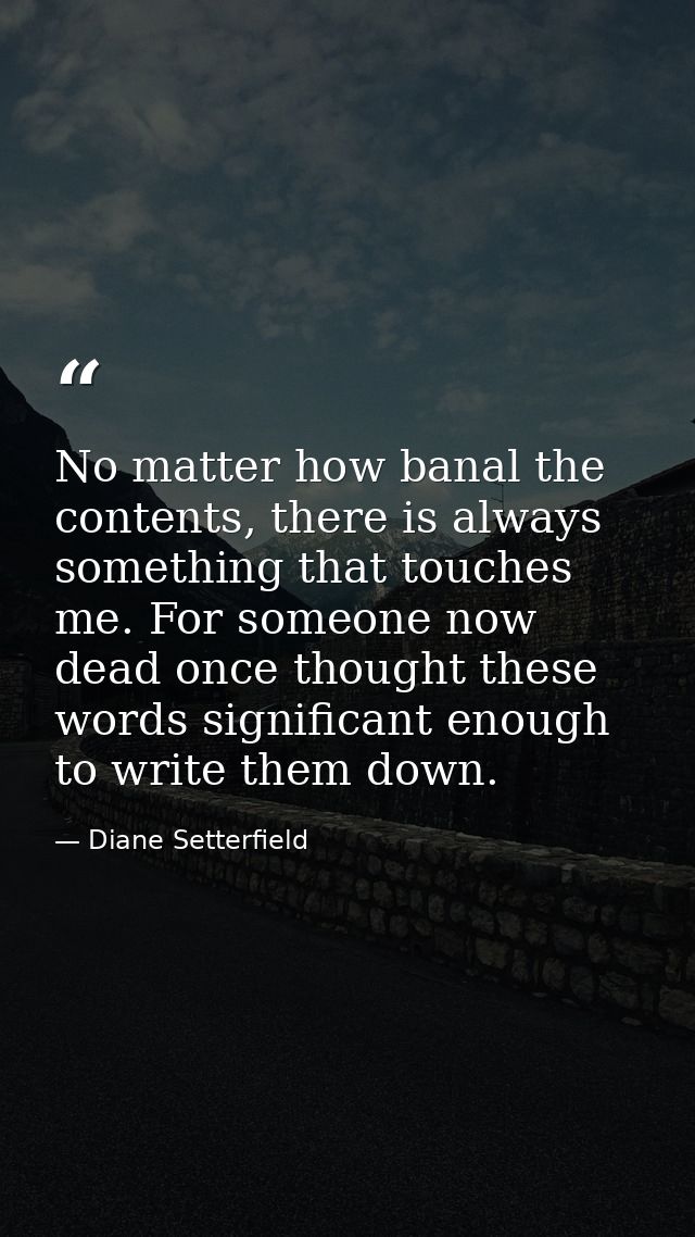 No matter how banal the contents, there is always something that touches me. For someone now dead once thought these wor — Diane Setterfield