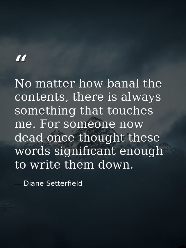 No matter how banal the contents, there is always something that touches me. For someone now dead once thought these wor — Diane Setterfield