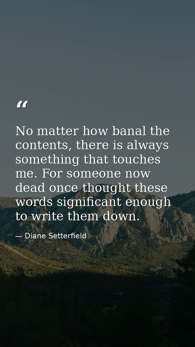 No matter how banal the contents, there is always something that touches me. For someone now dead once thought these wor — Diane Setterfield