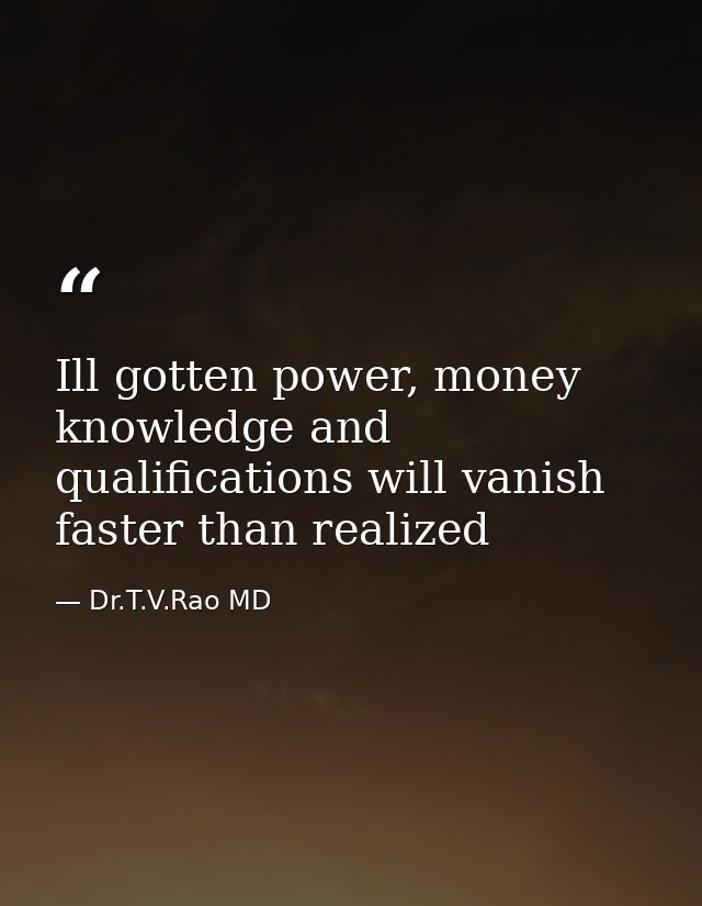 Ill gotten power, money knowledge and qualifications will vanish faster than realized — Dr.T.V.Rao MD