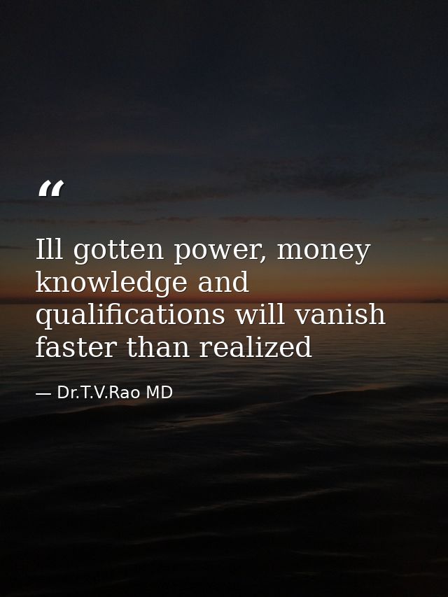 Ill gotten power, money knowledge and qualifications will vanish faster than realized — Dr.T.V.Rao MD