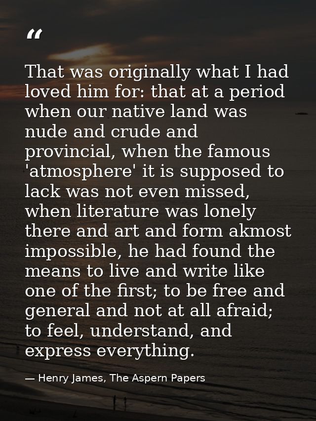 That was originally what I had loved him for: that at a period when our native land was nude and crude and provincial, w — Henry James, The Aspern Papers
