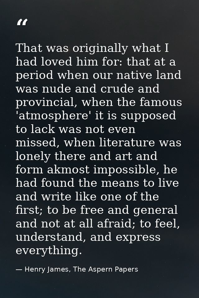 That was originally what I had loved him for: that at a period when our native land was nude and crude and provincial, w — Henry James, The Aspern Papers