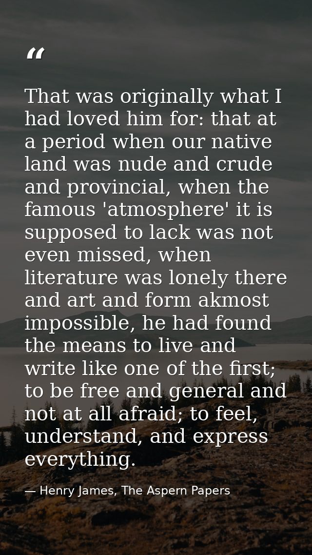 That was originally what I had loved him for: that at a period when our native land was nude and crude and provincial, w — Henry James, The Aspern Papers