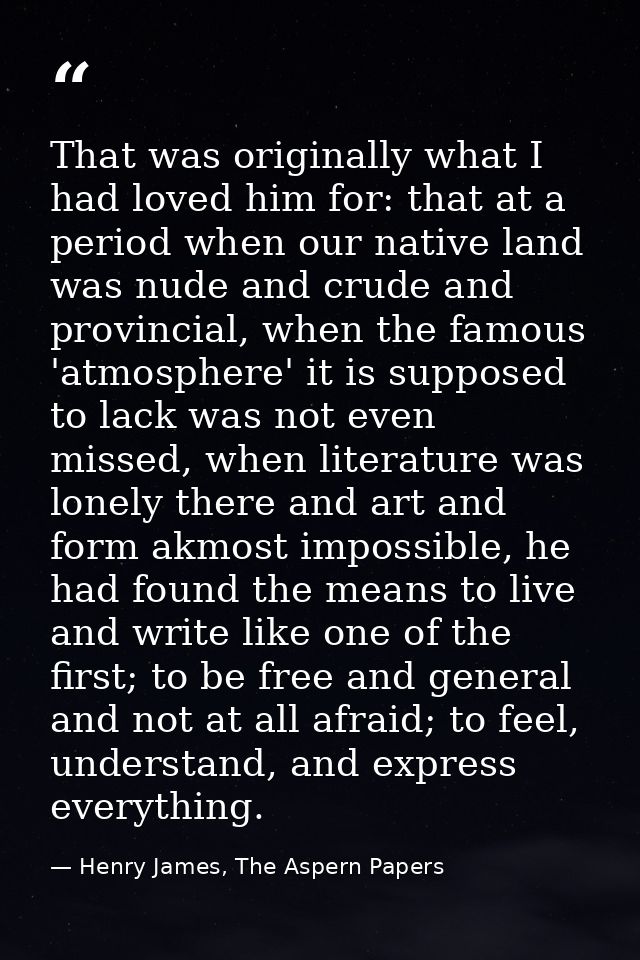 That was originally what I had loved him for: that at a period when our native land was nude and crude and provincial, w — Henry James, The Aspern Papers