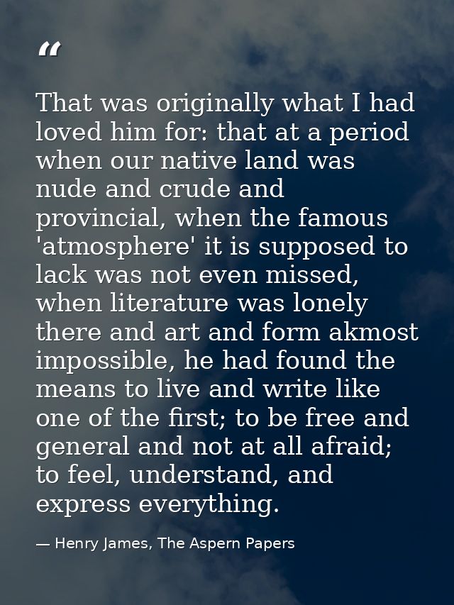 That was originally what I had loved him for: that at a period when our native land was nude and crude and provincial, w — Henry James, The Aspern Papers