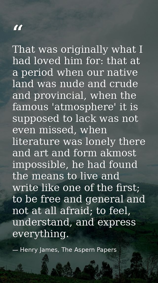That was originally what I had loved him for: that at a period when our native land was nude and crude and provincial, w — Henry James, The Aspern Papers