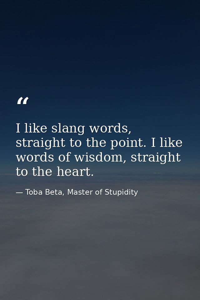 I like slang words, straight to the point. I like words of wisdom, straight to the heart. — Toba Beta, Master of Stupidity