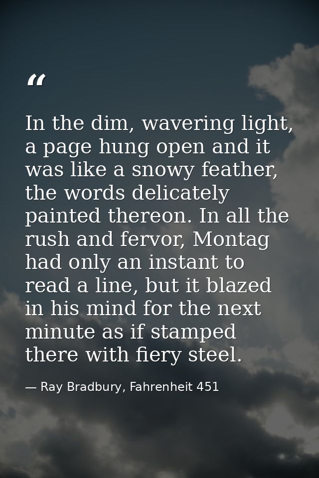 In the dim, wavering light, a page hung open and it was like a snowy feather, the words delicately painted thereon. In a — Ray Bradbury, Fahrenheit 451
