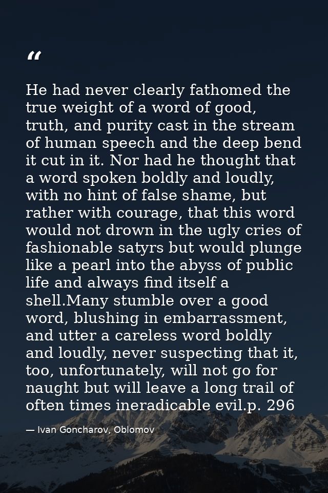 He had never clearly fathomed the true weight of a word of good, truth, and purity cast in the stream of human speech an — Ivan Goncharov, Oblomov