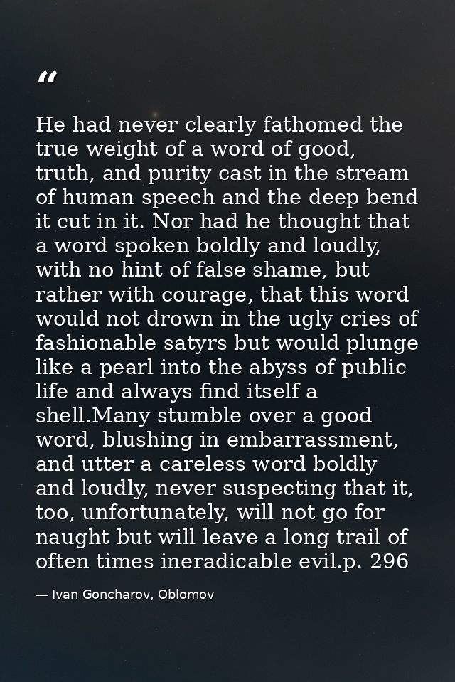 He had never clearly fathomed the true weight of a word of good, truth, and purity cast in the stream of human speech an — Ivan Goncharov, Oblomov