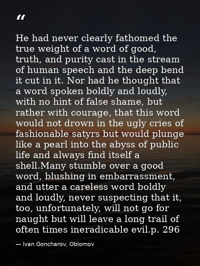 He had never clearly fathomed the true weight of a word of good, truth, and purity cast in the stream of human speech an — Ivan Goncharov, Oblomov