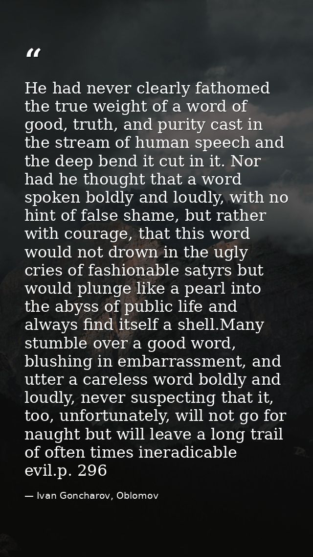 He had never clearly fathomed the true weight of a word of good, truth, and purity cast in the stream of human speech an — Ivan Goncharov, Oblomov