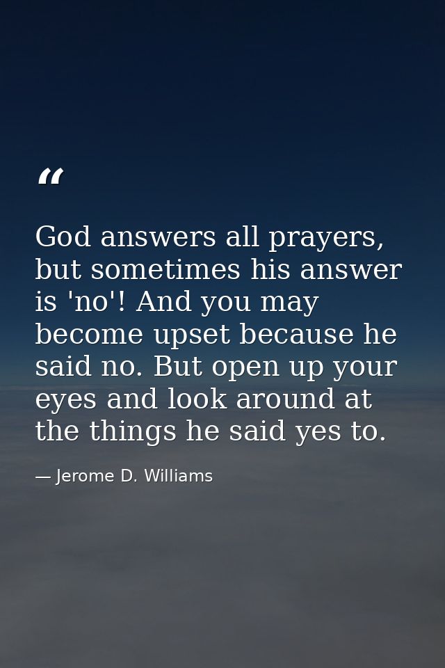 God answers all prayers, but sometimes his answer is 'no'! And you may become upset because he said no. But open up your — Jerome D. Williams