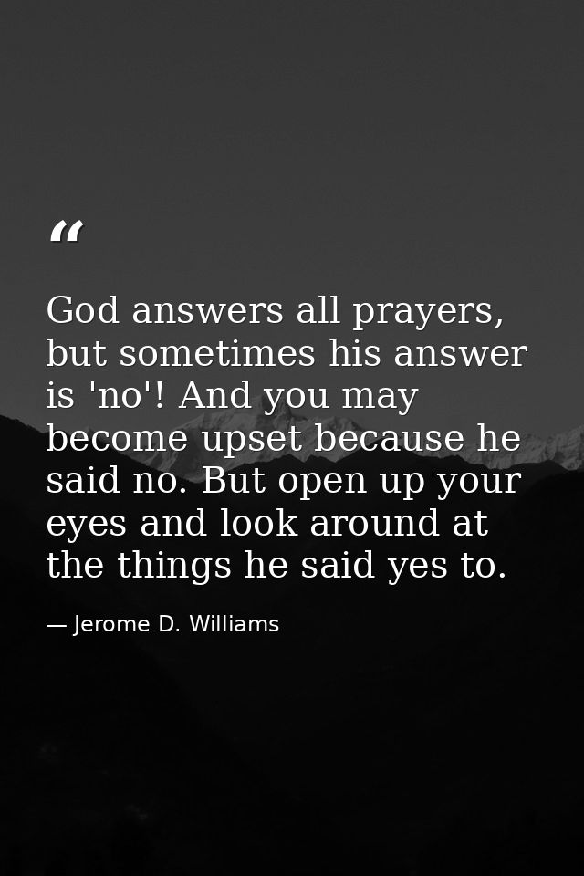 God answers all prayers, but sometimes his answer is 'no'! And you may become upset because he said no. But open up your — Jerome D. Williams