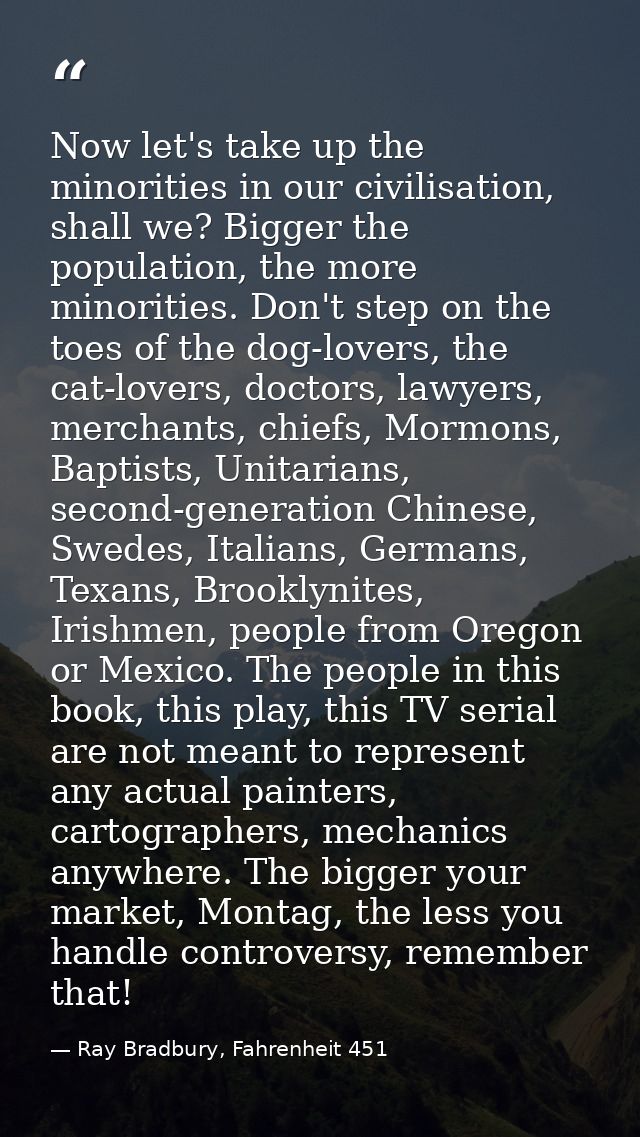 Now let's take up the minorities in our civilisation, shall we? Bigger the population, the more minorities. Don't step o — Ray Bradbury, Fahrenheit 451