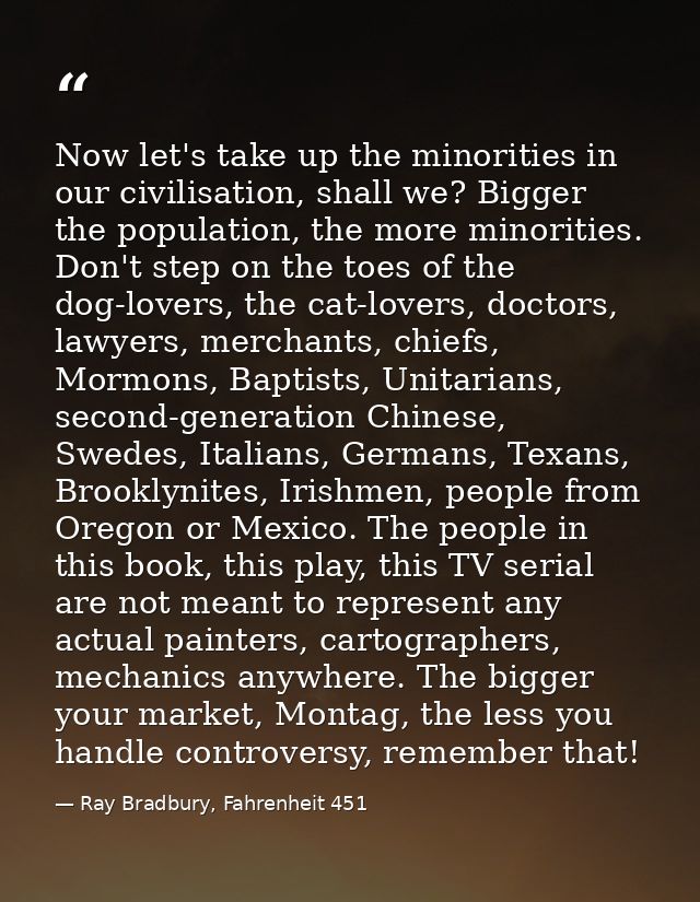 Now let's take up the minorities in our civilisation, shall we? Bigger the population, the more minorities. Don't step o — Ray Bradbury, Fahrenheit 451