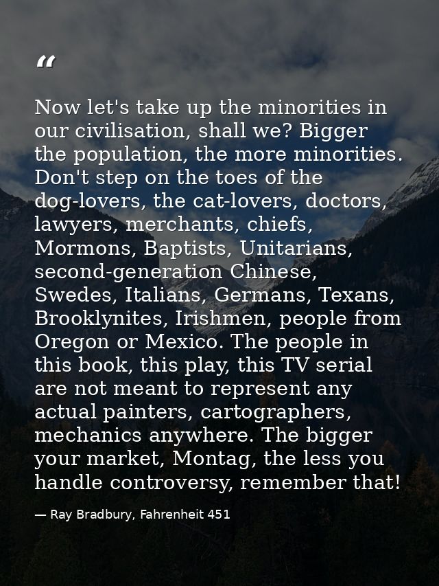 Now let's take up the minorities in our civilisation, shall we? Bigger the population, the more minorities. Don't step o — Ray Bradbury, Fahrenheit 451