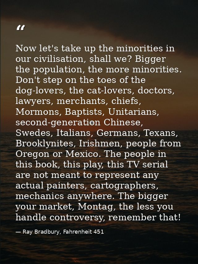 Now let's take up the minorities in our civilisation, shall we? Bigger the population, the more minorities. Don't step o — Ray Bradbury, Fahrenheit 451