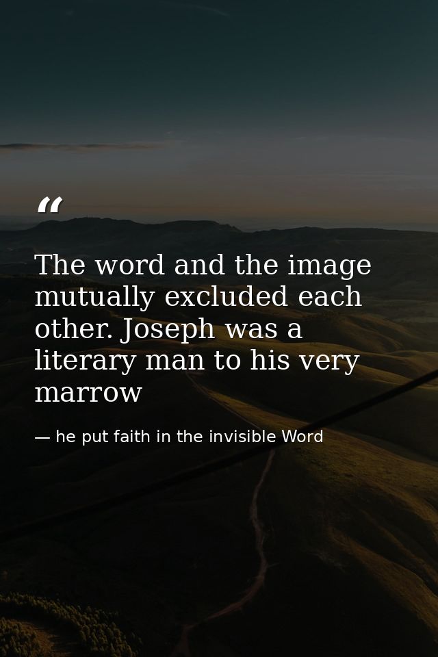 The word and the image mutually excluded each other. Joseph was a literary man to his very marrow — he put faith in the invisible Word