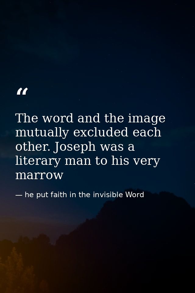 The word and the image mutually excluded each other. Joseph was a literary man to his very marrow — he put faith in the invisible Word