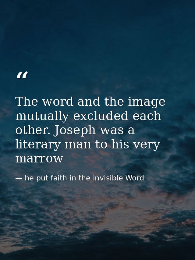 The word and the image mutually excluded each other. Joseph was a literary man to his very marrow — he put faith in the invisible Word