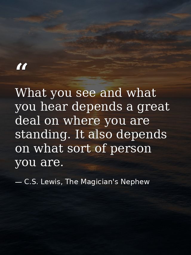 What you see and what you hear depends a great deal on where you are standing. It also depends on what sort of person yo — C.S. Lewis, The Magician's Nephew