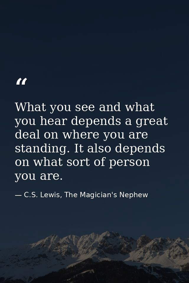 What you see and what you hear depends a great deal on where you are standing. It also depends on what sort of person yo — C.S. Lewis, The Magician's Nephew