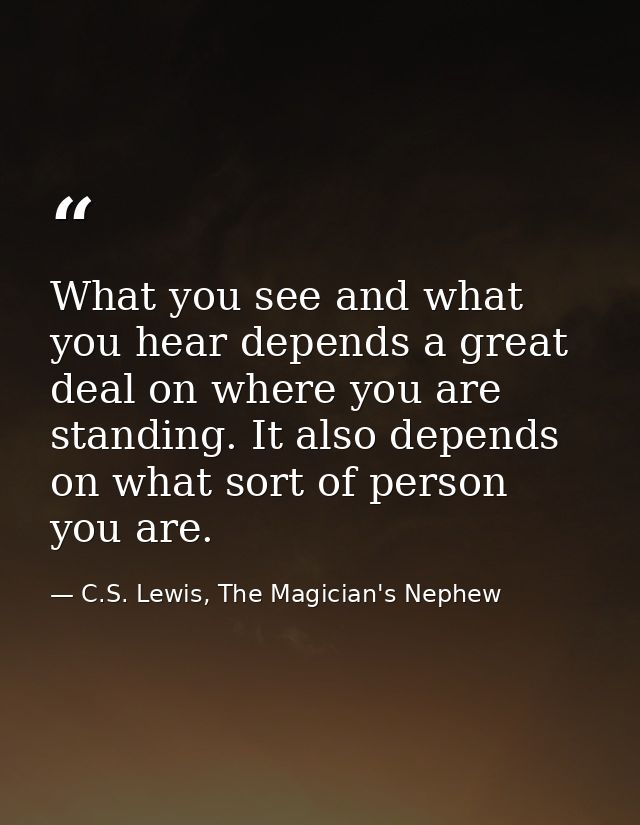 What you see and what you hear depends a great deal on where you are standing. It also depends on what sort of person yo — C.S. Lewis, The Magician's Nephew