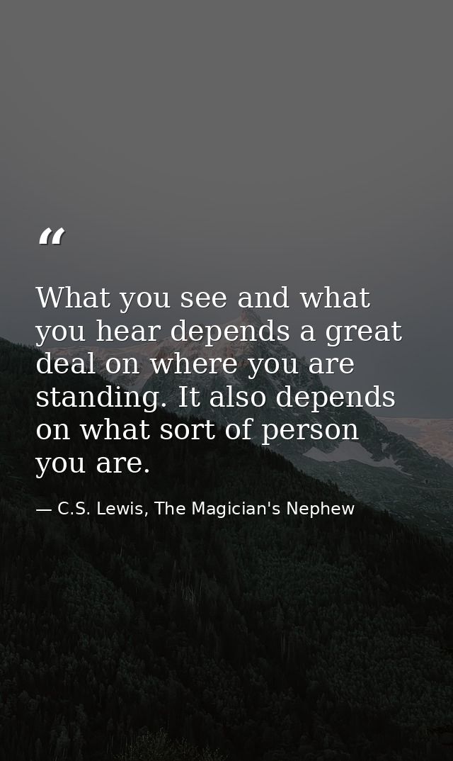 What you see and what you hear depends a great deal on where you are standing. It also depends on what sort of person yo — C.S. Lewis, The Magician's Nephew