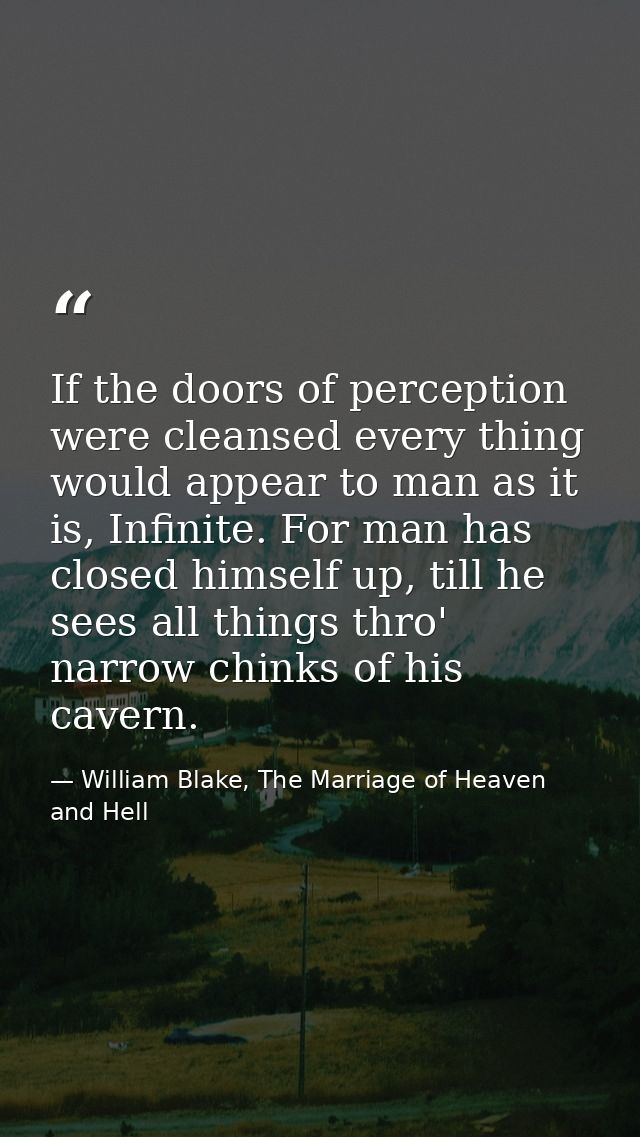 If the doors of perception were cleansed every thing would appear to man as it is, Infinite. For man has closed himself  — William Blake, The Marriage of Heaven and Hell