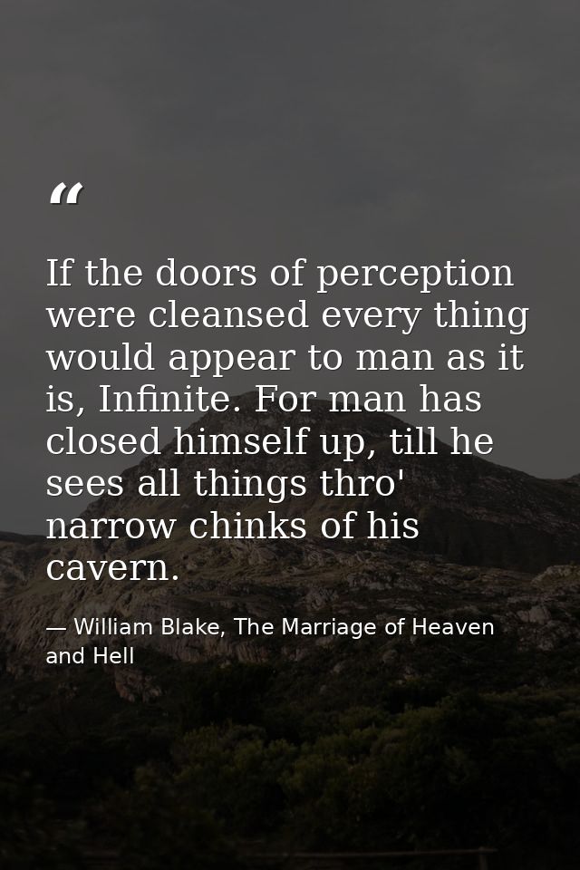 If the doors of perception were cleansed every thing would appear to man as it is, Infinite. For man has closed himself  — William Blake, The Marriage of Heaven and Hell