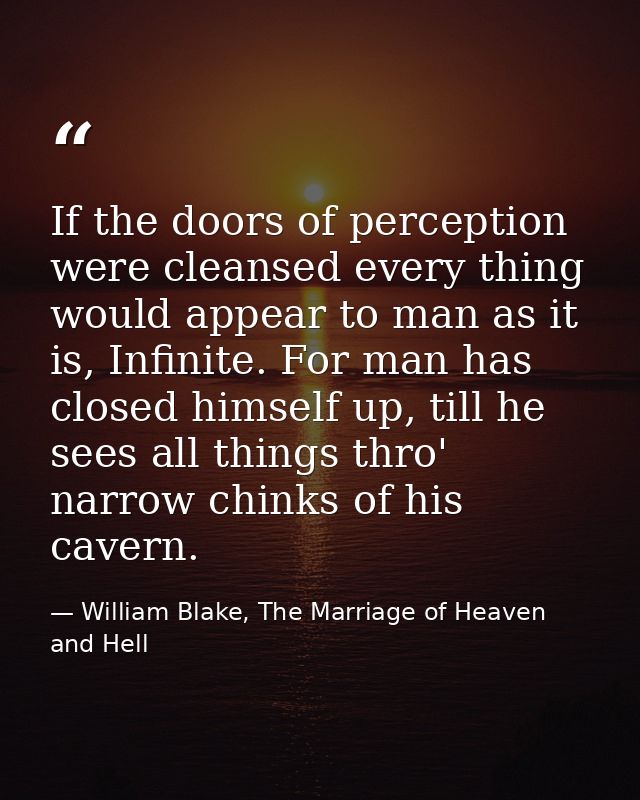 If the doors of perception were cleansed every thing would appear to man as it is, Infinite. For man has closed himself  — William Blake, The Marriage of Heaven and Hell