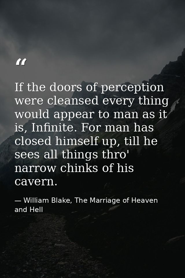 If the doors of perception were cleansed every thing would appear to man as it is, Infinite. For man has closed himself  — William Blake, The Marriage of Heaven and Hell