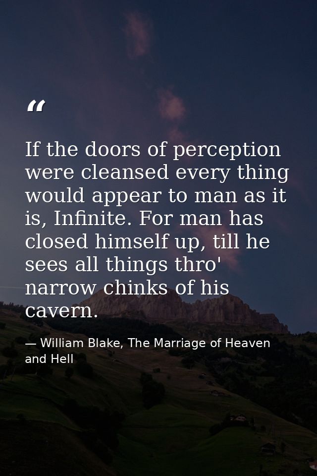 If the doors of perception were cleansed every thing would appear to man as it is, Infinite. For man has closed himself  — William Blake, The Marriage of Heaven and Hell