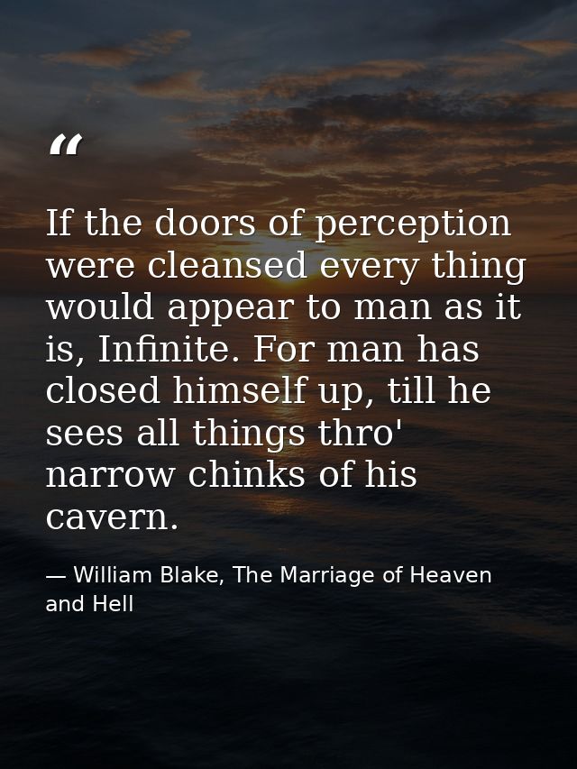 If the doors of perception were cleansed every thing would appear to man as it is, Infinite. For man has closed himself  — William Blake, The Marriage of Heaven and Hell