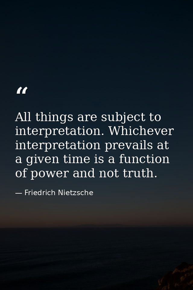 All things are subject to interpretation. Whichever interpretation prevails at a given time is a function of power and n — Friedrich Nietzsche