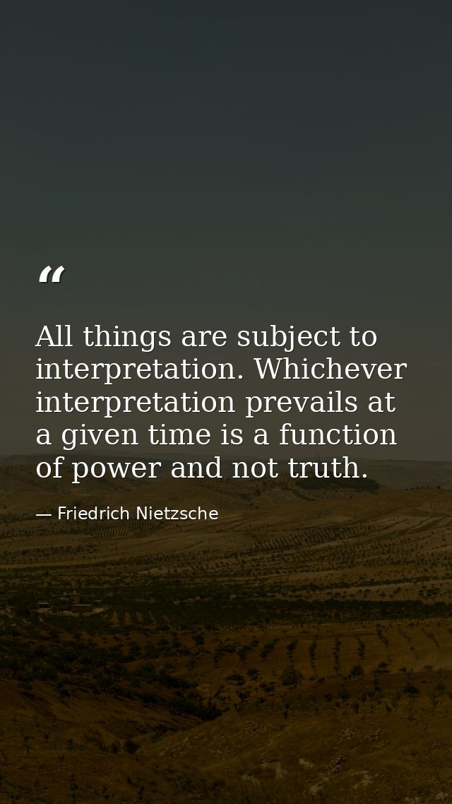 All things are subject to interpretation. Whichever interpretation prevails at a given time is a function of power and n — Friedrich Nietzsche