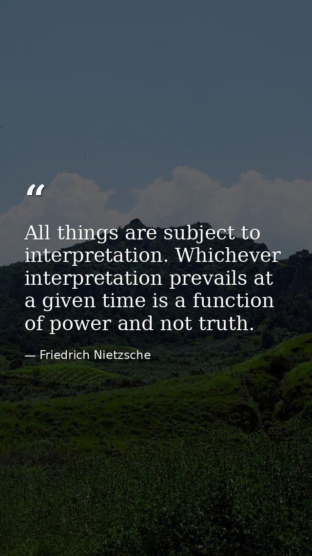 All things are subject to interpretation. Whichever interpretation prevails at a given time is a function of power and n — Friedrich Nietzsche