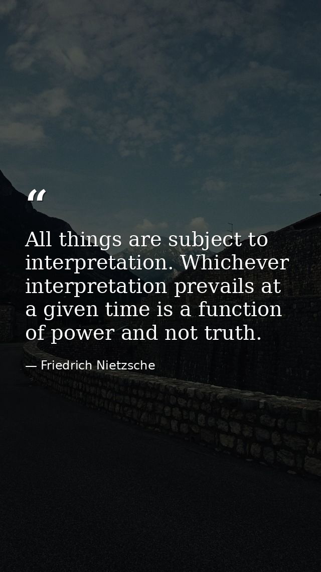 All things are subject to interpretation. Whichever interpretation prevails at a given time is a function of power and n — Friedrich Nietzsche