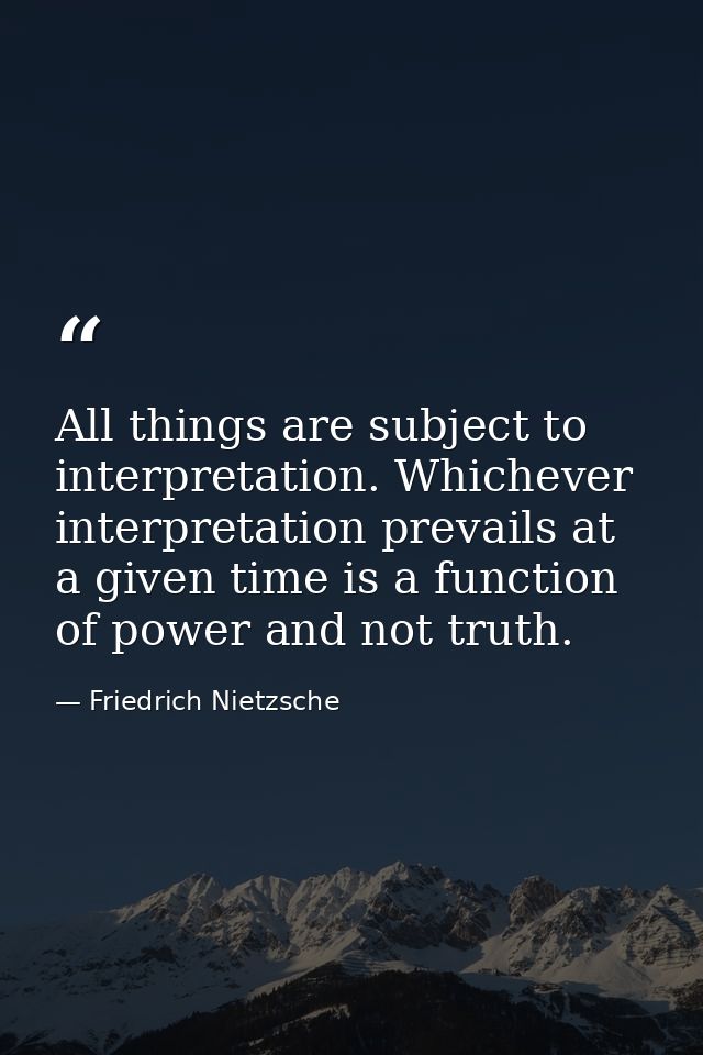 All things are subject to interpretation. Whichever interpretation prevails at a given time is a function of power and n — Friedrich Nietzsche