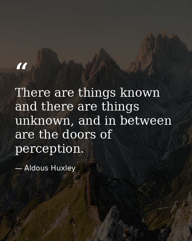 There are things known and there are things unknown, and in between are the doors of perception. — Aldous Huxley