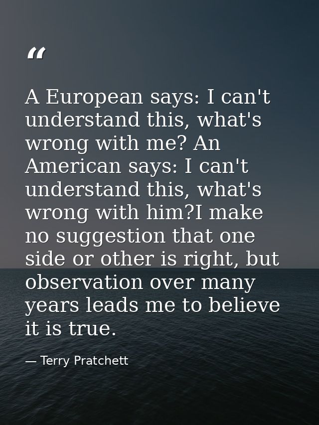 A European says: I can't understand this, what's wrong with me? An American says: I can't understand this, what's wrong  — Terry Pratchett