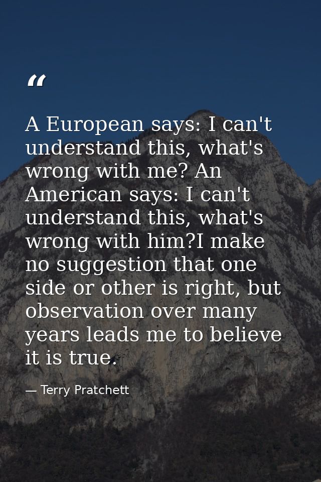 A European says: I can't understand this, what's wrong with me? An American says: I can't understand this, what's wrong  — Terry Pratchett