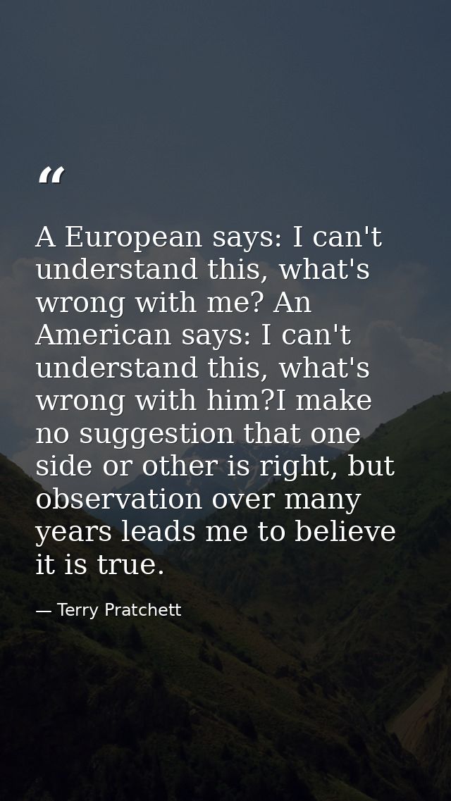 A European says: I can't understand this, what's wrong with me? An American says: I can't understand this, what's wrong  — Terry Pratchett