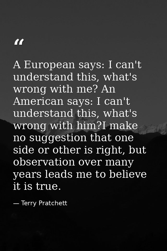 A European says: I can't understand this, what's wrong with me? An American says: I can't understand this, what's wrong  — Terry Pratchett
