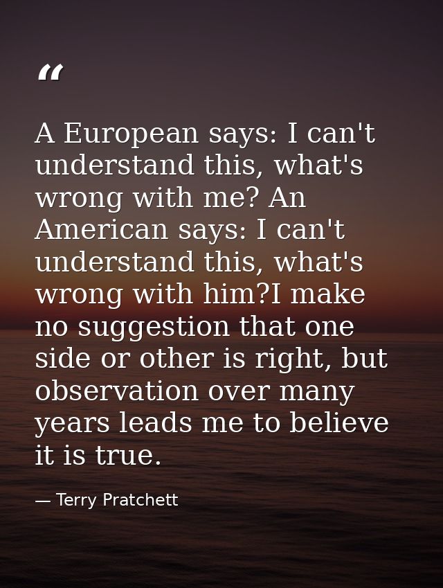 A European says: I can't understand this, what's wrong with me? An American says: I can't understand this, what's wrong  — Terry Pratchett