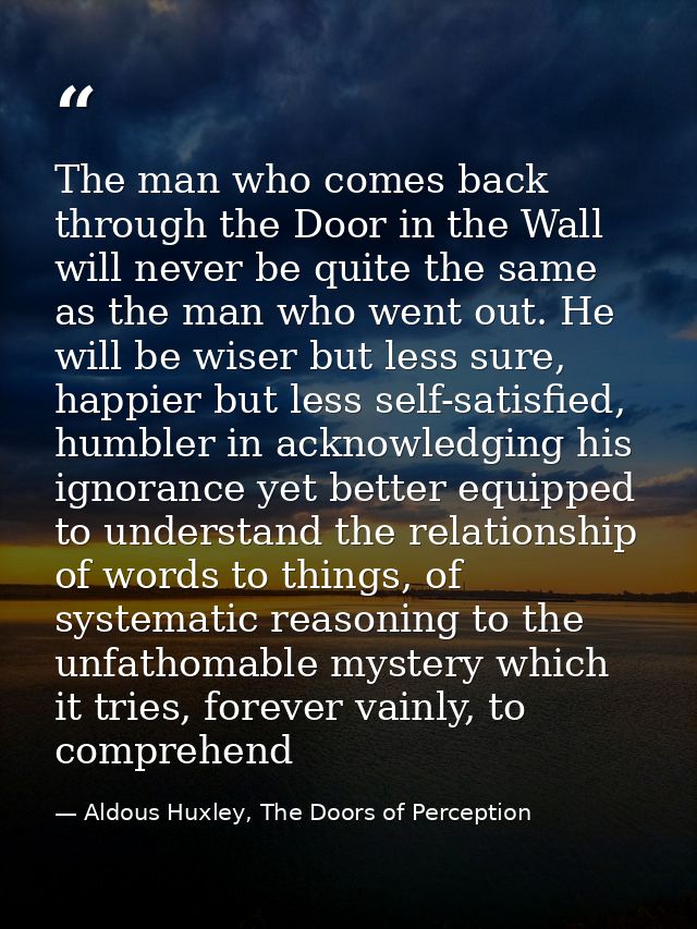 The man who comes back through the Door in the Wall will never be quite the same as the man who went out. He will be wis — Aldous Huxley, The Doors of Perception
