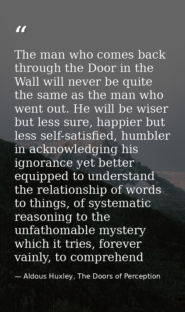 The man who comes back through the Door in the Wall will never be quite the same as the man who went out. He will be wis — Aldous Huxley, The Doors of Perception